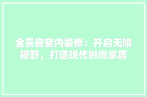 全景窗室内装修：开启无限视野，打造现代时尚家居 家居装修