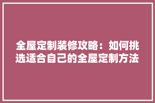 全屋定制装修攻略：如何挑选适合自己的全屋定制方法 家居装修