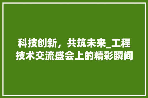 科技创新，共筑未来_工程技术交流盛会上的精彩瞬间 室内设计