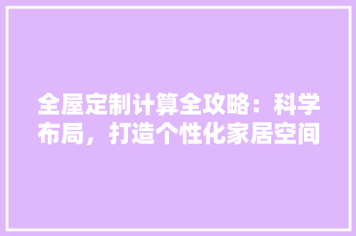 全屋定制计算全攻略：科学布局，打造个性化家居空间 家居装修