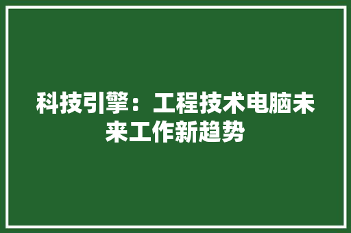 科技引擎：工程技术电脑未来工作新趋势 室内设计