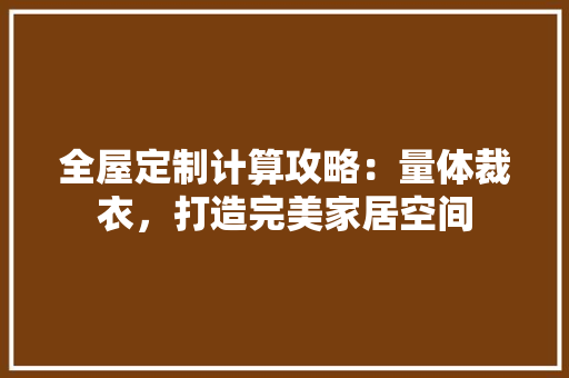 全屋定制计算攻略：量体裁衣，打造完美家居空间 家居装修