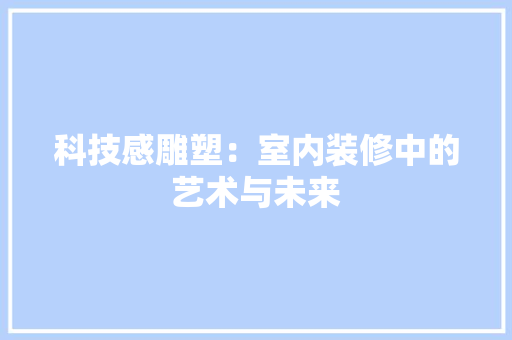 科技感雕塑：室内装修中的艺术与未来 室内设计