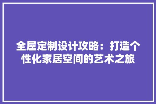 全屋定制设计攻略：打造个性化家居空间的艺术之旅 家居装修