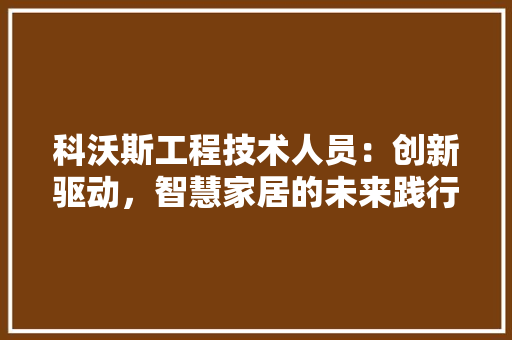 科沃斯工程技术人员：创新驱动，智慧家居的未来践行者 室内设计
