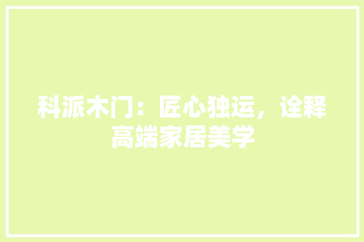 科派木门：匠心独运，诠释高端家居美学 室内设计