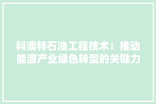 科澳特石油工程技术：推动能源产业绿色转型的关键力量 室内设计
