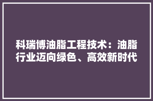科瑞博油脂工程技术：油脂行业迈向绿色、高效新时代 室内设计