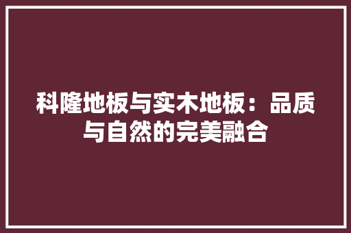 科隆地板与实木地板：品质与自然的完美融合 室内设计