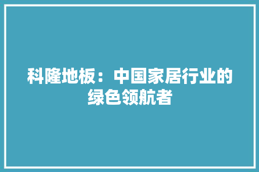 科隆地板：中国家居行业的绿色领航者 室内设计