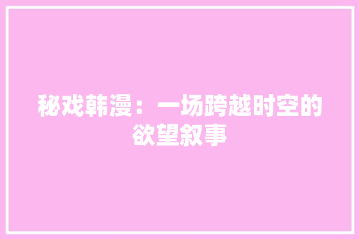 秘戏韩漫：一场跨越时空的欲望叙事