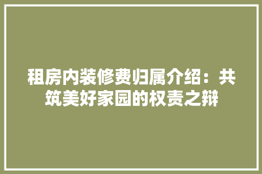租房内装修费归属介绍：共筑美好家园的权责之辩 室内设计