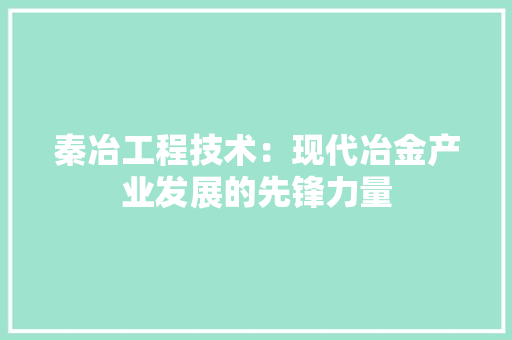 秦冶工程技术：现代冶金产业发展的先锋力量