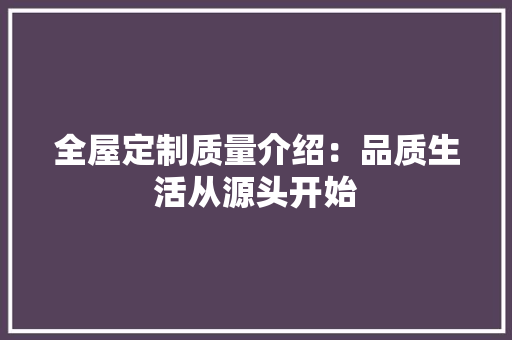 全屋定制质量介绍：品质生活从源头开始 家居装修