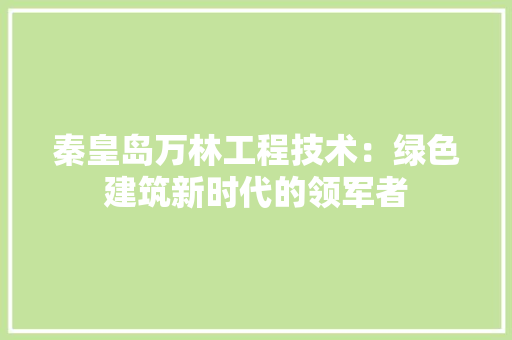 秦皇岛万林工程技术：绿色建筑新时代的领军者 室内设计