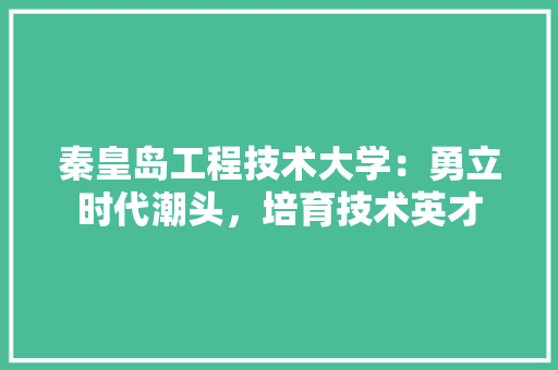 秦皇岛工程技术大学：勇立时代潮头，培育技术英才 室内设计