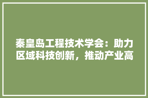 秦皇岛工程技术学会：助力区域科技创新，推动产业高质量发展 室内设计
