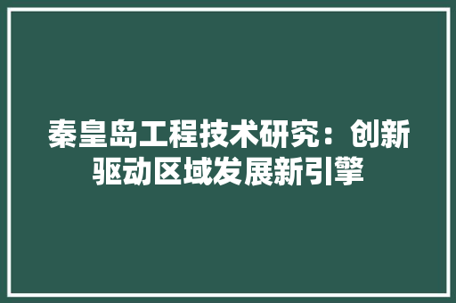 秦皇岛工程技术研究：创新驱动区域发展新引擎