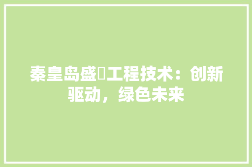 秦皇岛盛喆工程技术：创新驱动，绿色未来 室内设计