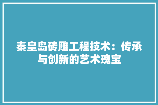 秦皇岛砖雕工程技术：传承与创新的艺术瑰宝 室内设计