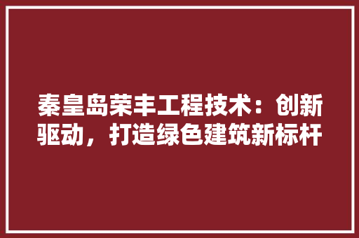 秦皇岛荣丰工程技术：创新驱动，打造绿色建筑新标杆 室内设计