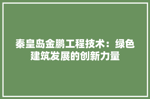 秦皇岛金鹏工程技术：绿色建筑发展的创新力量 室内设计