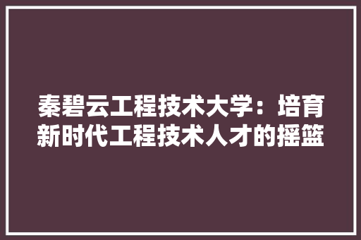 秦碧云工程技术大学：培育新时代工程技术人才的摇篮 室内设计