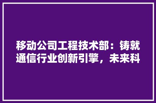 移动公司工程技术部：铸就通信行业创新引擎，未来科技浪潮 室内设计
