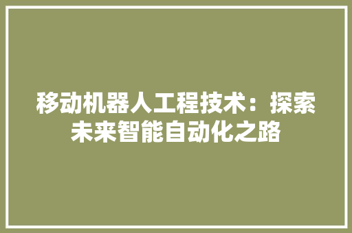 移动机器人工程技术：探索未来智能自动化之路