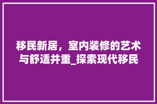 移民新居，室内装修的艺术与舒适并重_探索现代移民住房之美 室内设计