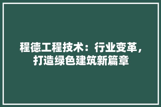 程德工程技术：行业变革，打造绿色建筑新篇章