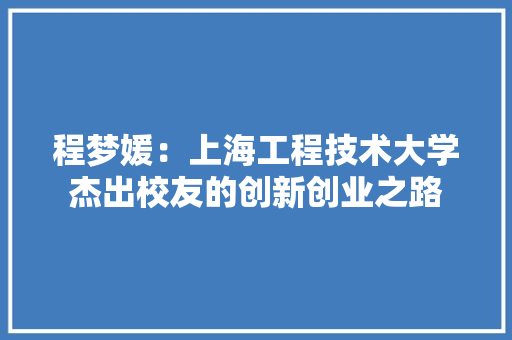 程梦媛：上海工程技术大学杰出校友的创新创业之路 室内设计