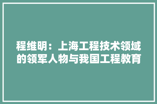 程维明：上海工程技术领域的领军人物与我国工程教育的新风向 室内设计