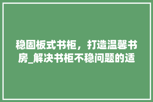 稳固板式书柜，打造温馨书房_解决书柜不稳问题的适用指南 室内设计