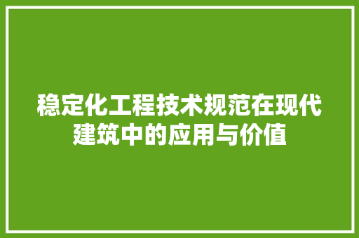 稳定化工程技术规范在现代建筑中的应用与价值