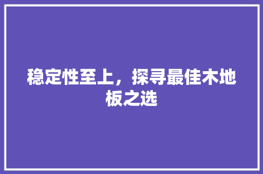 稳定性至上，探寻最佳木地板之选 室内设计