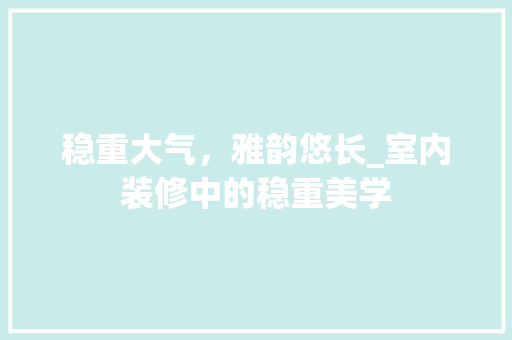 稳重大气，雅韵悠长_室内装修中的稳重美学 室内设计