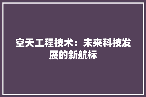 空天工程技术：未来科技发展的新航标 室内设计