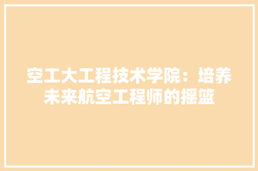 空工大工程技术学院：培养未来航空工程师的摇篮 室内设计