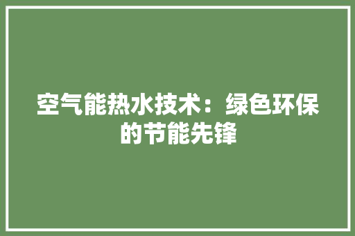 空气能热水技术：绿色环保的节能先锋