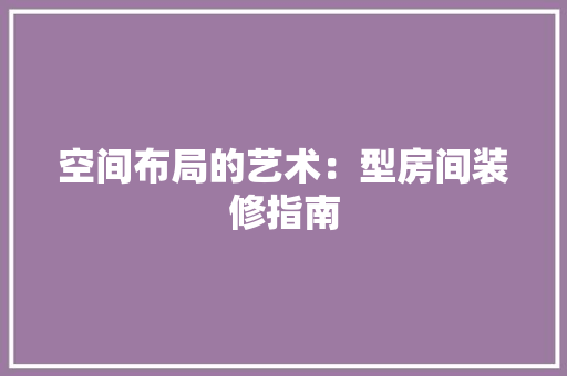 空间布局的艺术：型房间装修指南 室内设计