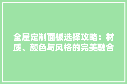全屋定制面板选择攻略：材质、颜色与风格的完美融合 家居装修