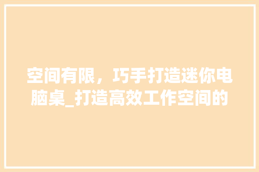 空间有限，巧手打造迷你电脑桌_打造高效工作空间的小方法 室内设计