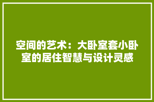 空间的艺术：大卧室套小卧室的居住智慧与设计灵感 室内设计