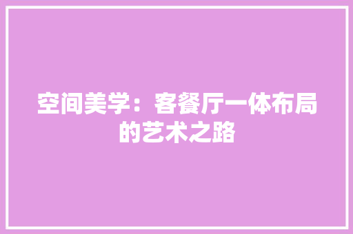 空间美学：客餐厅一体布局的艺术之路 室内设计
