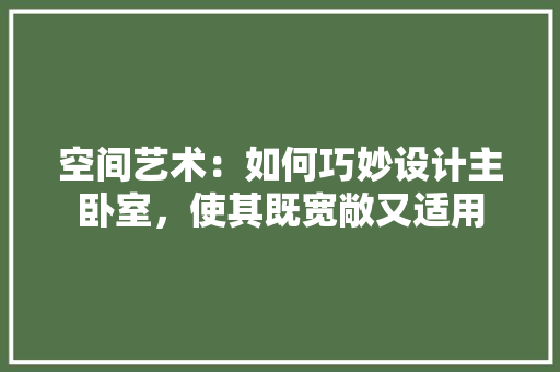 空间艺术：如何巧妙设计主卧室，使其既宽敞又适用 室内设计