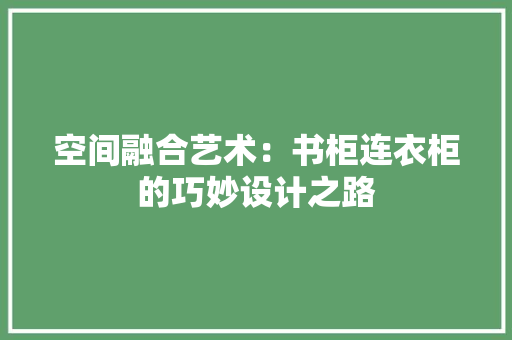 空间融合艺术：书柜连衣柜的巧妙设计之路 室内设计