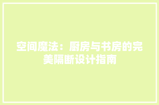 空间魔法：厨房与书房的完美隔断设计指南 室内设计