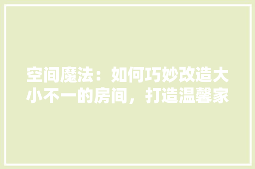 空间魔法：如何巧妙改造大小不一的房间，打造温馨家园 室内设计