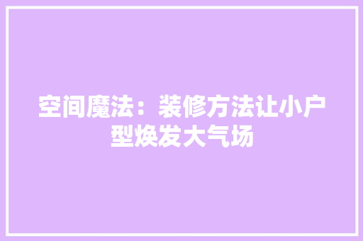 空间魔法：装修方法让小户型焕发大气场 室内设计